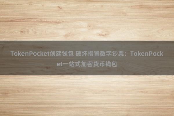 TokenPocket创建钱包 破坏措置数字钞票：TokenPocket一站式加密货币钱包