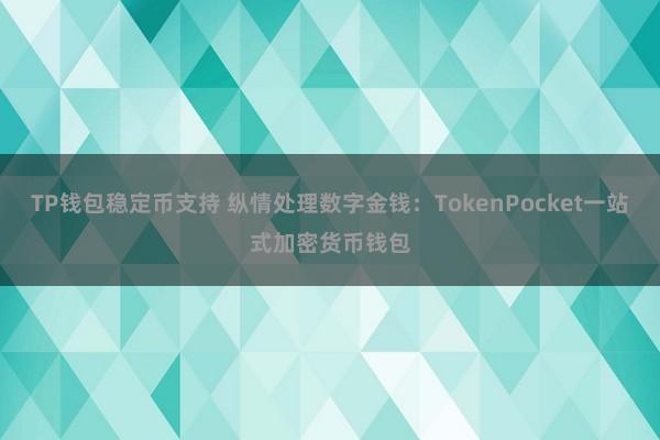 TP钱包稳定币支持 纵情处理数字金钱：TokenPocket一站式加密货币钱包