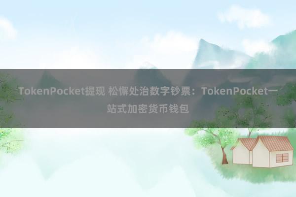 TokenPocket提现 松懈处治数字钞票：TokenPocket一站式加密货币钱包