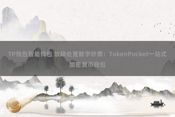 TP钱包智能钱包 放肆处置数字钞票：TokenPocket一站式加密货币钱包