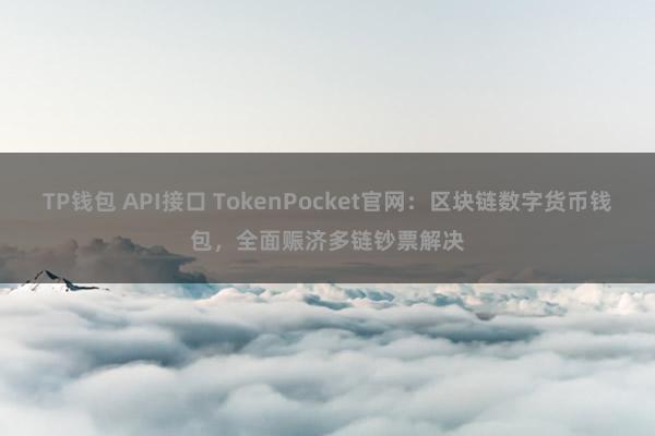 TP钱包 API接口 TokenPocket官网：区块链数字货币钱包，全面赈济多链钞票解决