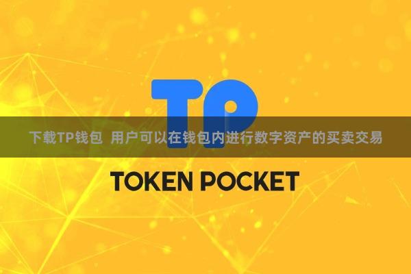 下载TP钱包  用户可以在钱包内进行数字资产的买卖交易
